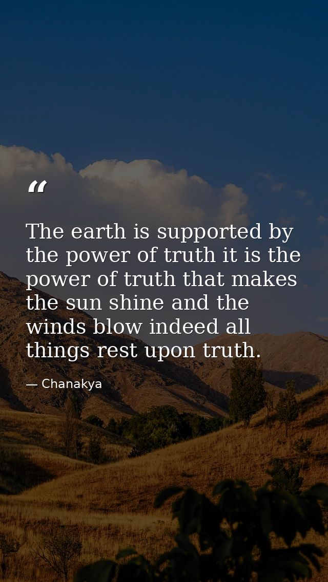 The earth is supported by the power of truth it is the power of truth that makes the sun shine and the winds blow indeed — Chanakya
