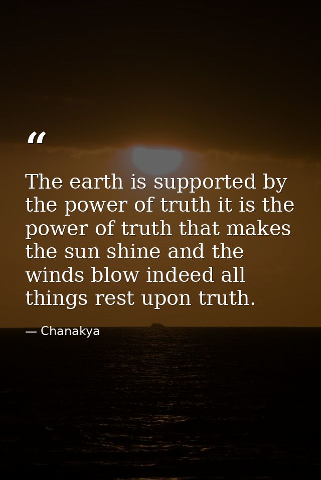 The earth is supported by the power of truth it is the power of truth that makes the sun shine and the winds blow indeed — Chanakya