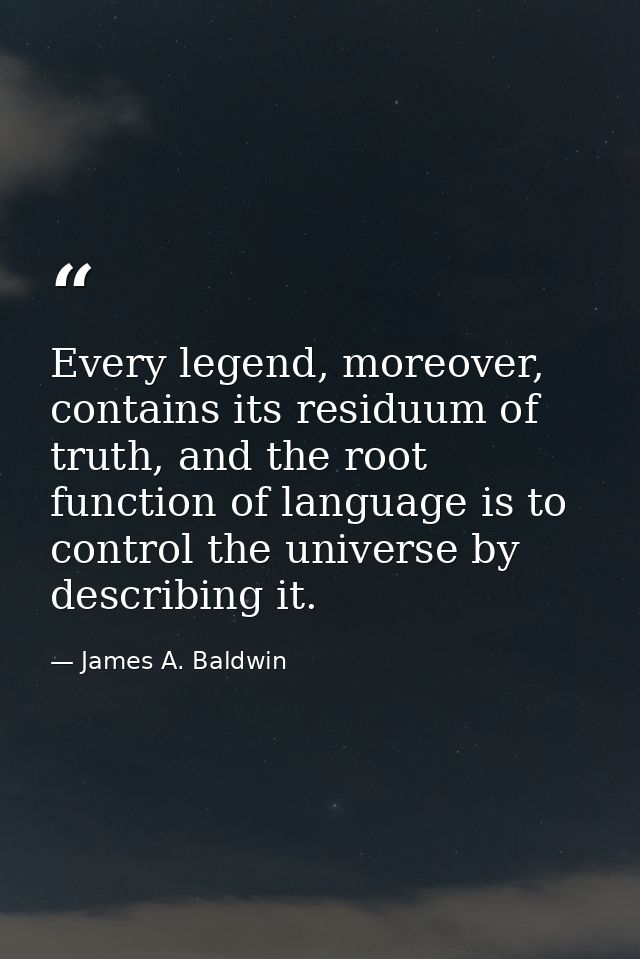 Every legend, moreover, contains its residuum of truth, and the root function of language is to control the universe by  — James A. Baldwin