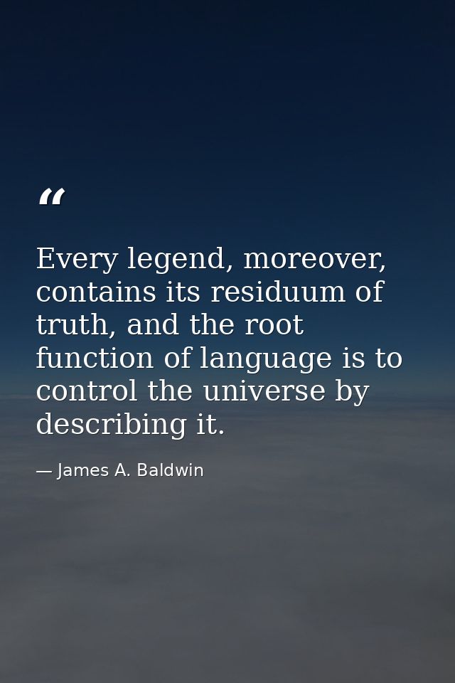 Every legend, moreover, contains its residuum of truth, and the root function of language is to control the universe by  — James A. Baldwin