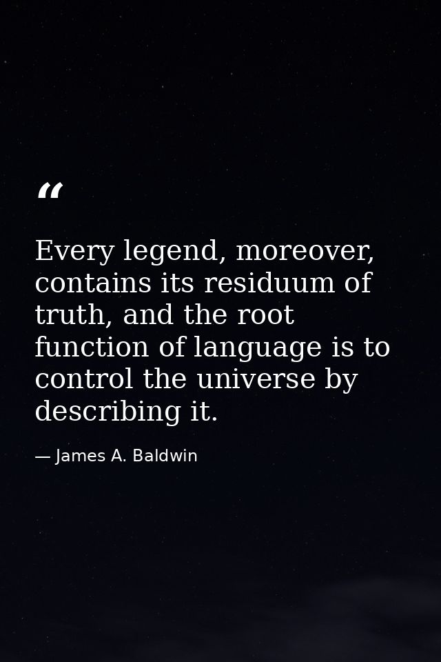 Every legend, moreover, contains its residuum of truth, and the root function of language is to control the universe by  — James A. Baldwin