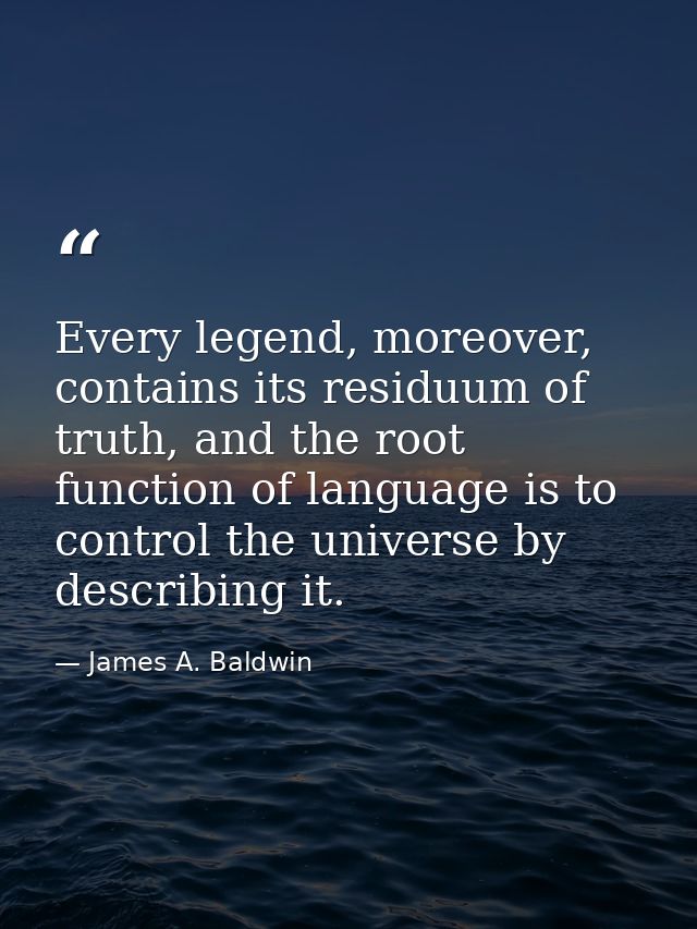 Every legend, moreover, contains its residuum of truth, and the root function of language is to control the universe by  — James A. Baldwin