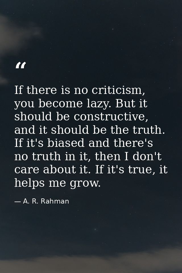 If there is no criticism, you become lazy. But it should be constructive, and it should be the truth. If it's biased and — A. R. Rahman