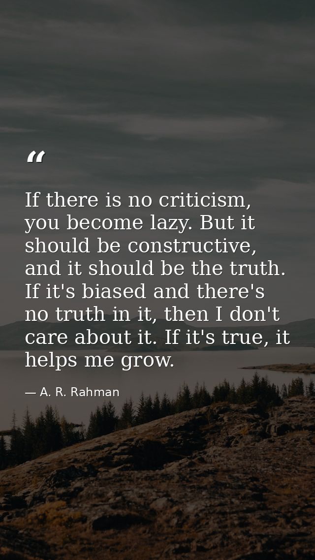 If there is no criticism, you become lazy. But it should be constructive, and it should be the truth. If it's biased and — A. R. Rahman