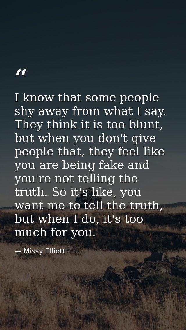 I know that some people shy away from what I say. They think it is too blunt, but when you don't give people that, they  — Missy Elliott