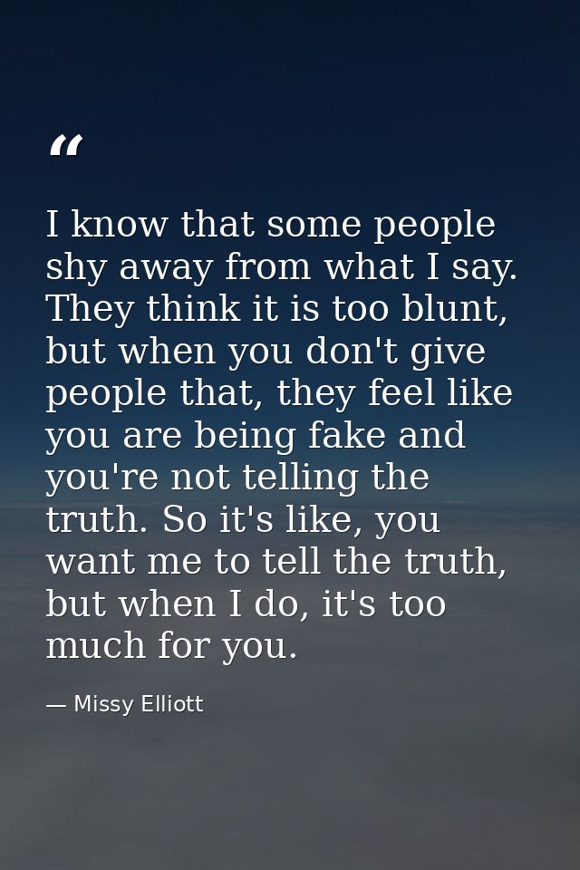 I know that some people shy away from what I say. They think it is too blunt, but when you don't give people that, they  — Missy Elliott