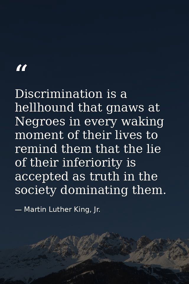 Discrimination is a hellhound that gnaws at Negroes in every waking moment of their lives to remind them that the lie of — Martin Luther King, Jr.