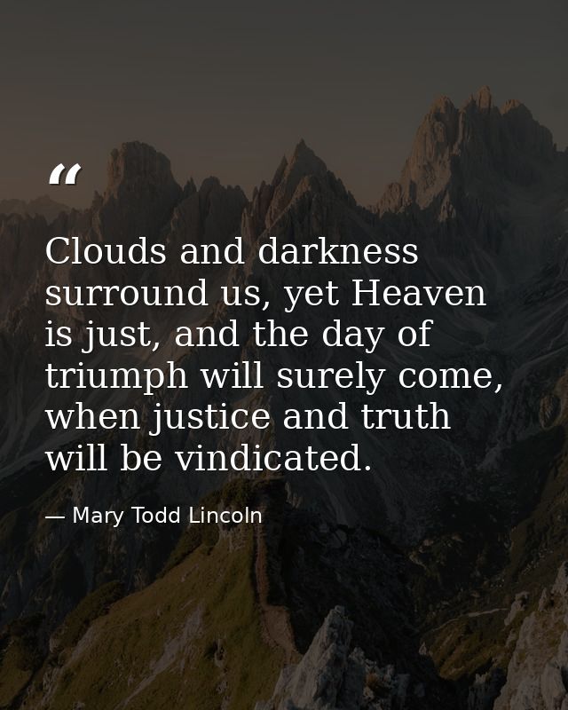 Clouds and darkness surround us, yet Heaven is just, and the day of triumph will surely come, when justice and truth wil — Mary Todd Lincoln