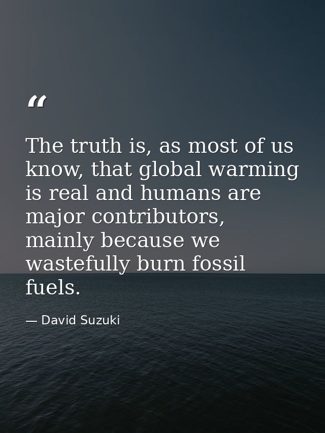 The truth is, as most of us know, that global warming is real and humans are major contributors, mainly because we waste — David Suzuki