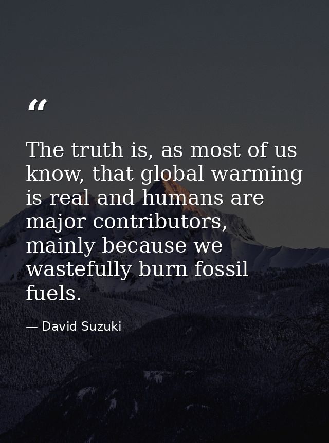 The truth is, as most of us know, that global warming is real and humans are major contributors, mainly because we waste — David Suzuki