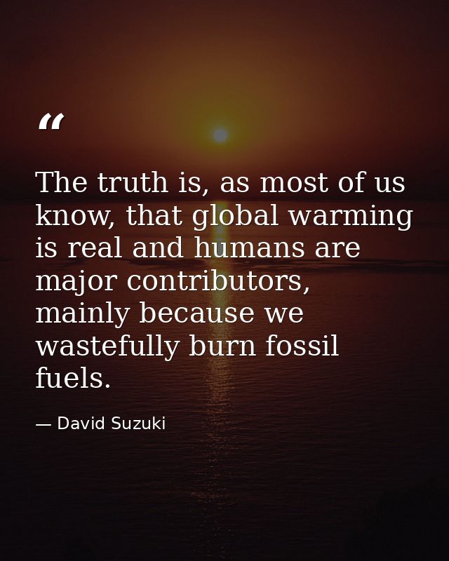 The truth is, as most of us know, that global warming is real and humans are major contributors, mainly because we waste — David Suzuki