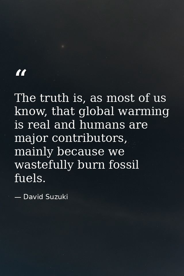 The truth is, as most of us know, that global warming is real and humans are major contributors, mainly because we waste — David Suzuki