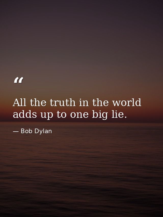 All the truth in the world adds up to one big lie. — Bob Dylan