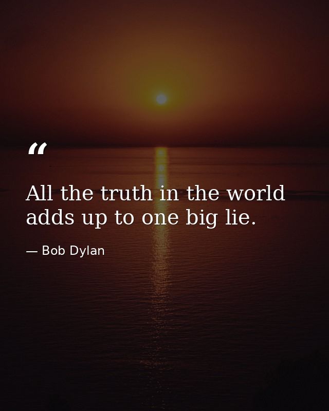 All the truth in the world adds up to one big lie. — Bob Dylan