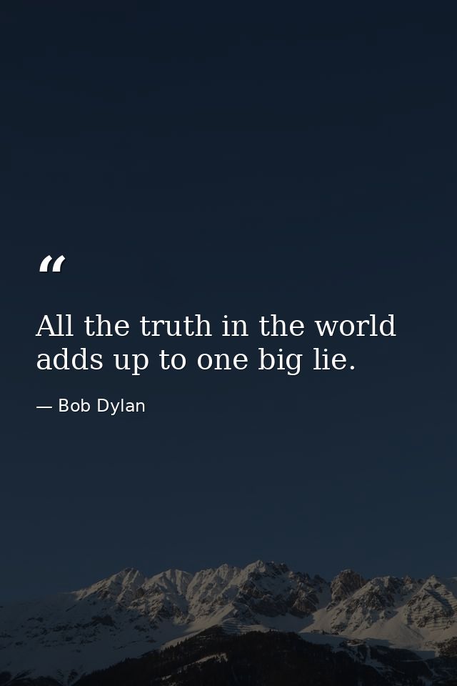 All the truth in the world adds up to one big lie. — Bob Dylan