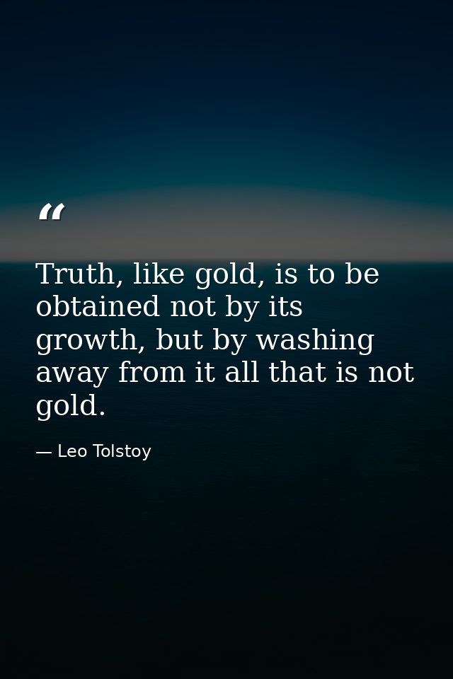 Truth, like gold, is to be obtained not by its growth, but by washing away from it all that is not gold. — Leo Tolstoy