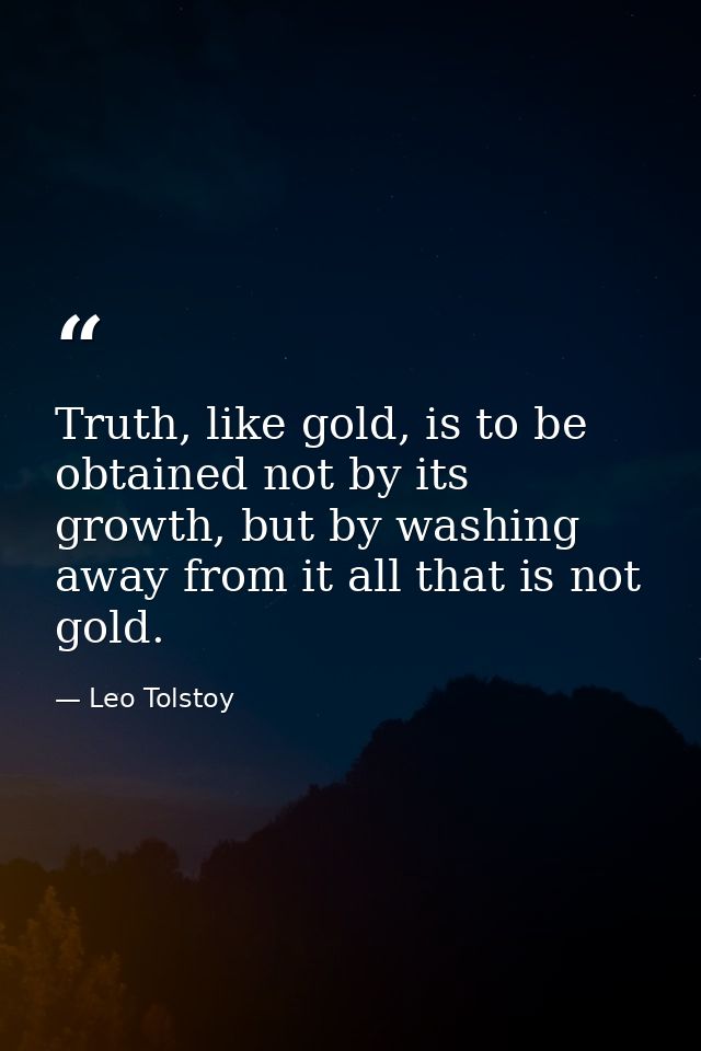 Truth, like gold, is to be obtained not by its growth, but by washing away from it all that is not gold. — Leo Tolstoy