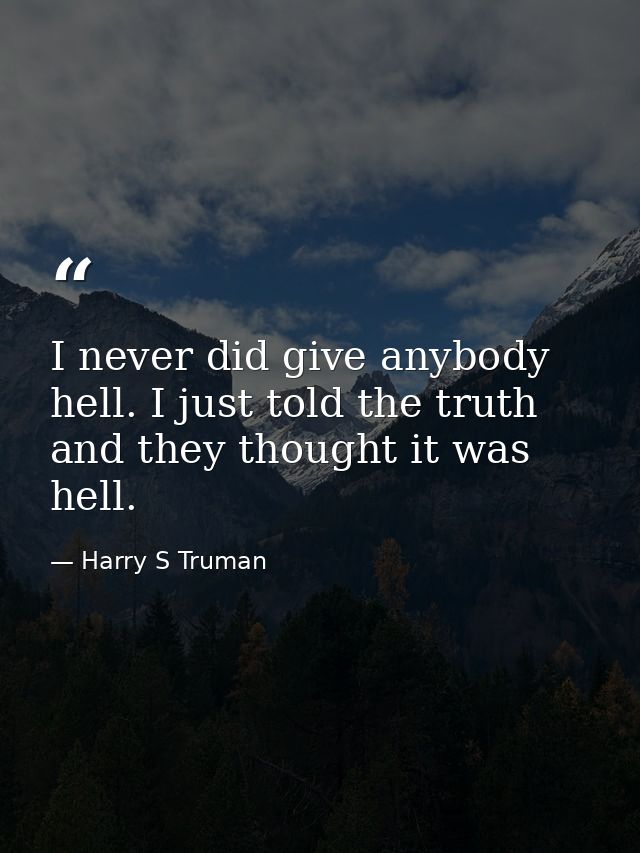 I never did give anybody hell. I just told the truth and they thought it was hell. — Harry S Truman