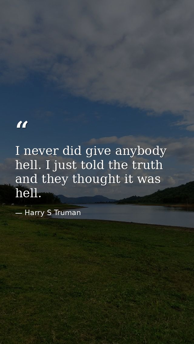 I never did give anybody hell. I just told the truth and they thought it was hell. — Harry S Truman