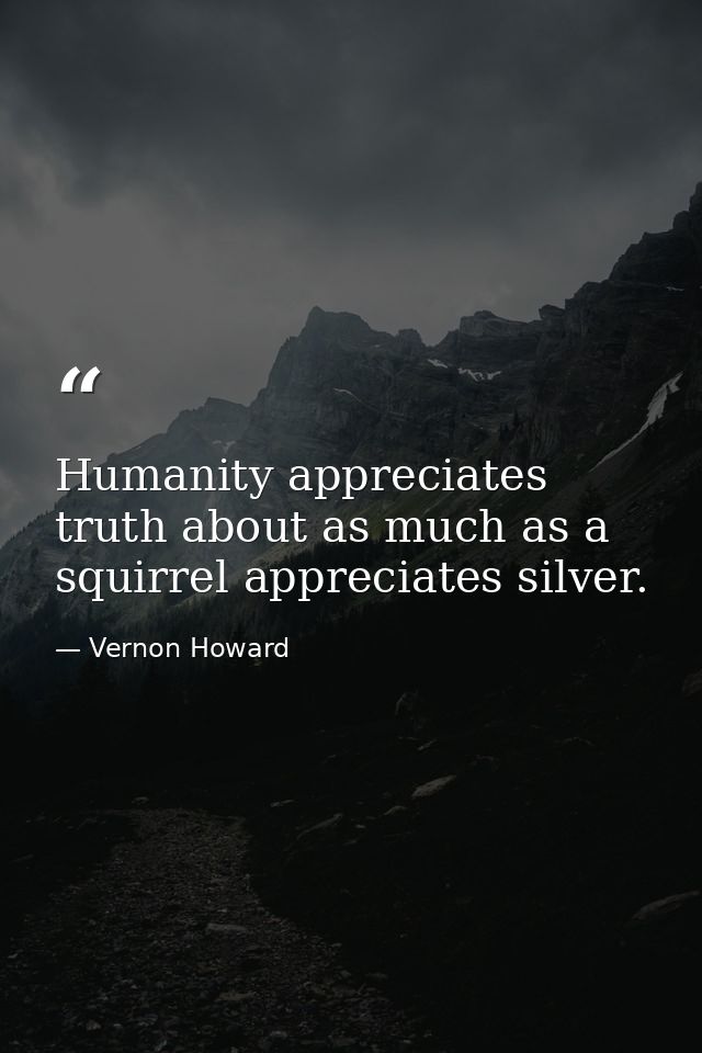 Humanity appreciates truth about as much as a squirrel appreciates silver. — Vernon Howard