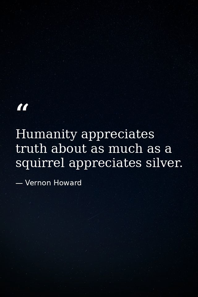 Humanity appreciates truth about as much as a squirrel appreciates silver. — Vernon Howard