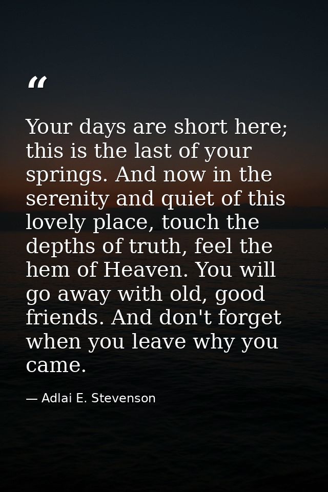 Your days are short here; this is the last of your springs. And now in the serenity and quiet of this lovely place, touc — Adlai E. Stevenson
