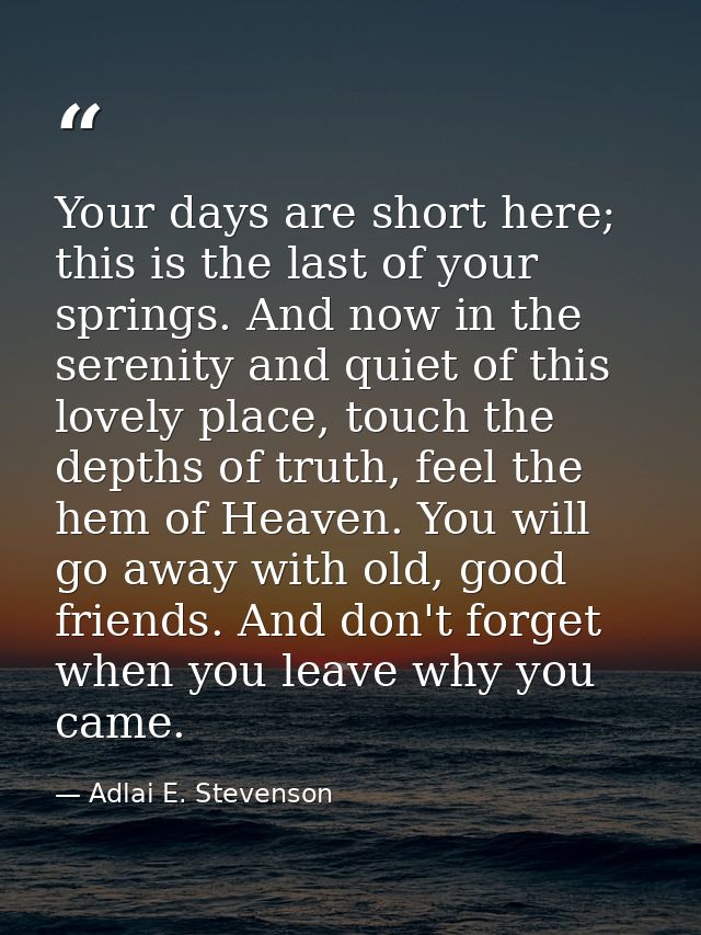 Your days are short here; this is the last of your springs. And now in the serenity and quiet of this lovely place, touc — Adlai E. Stevenson