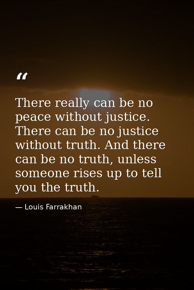 There really can be no peace without justice. There can be no justice without truth. And there can be no truth, unless s — Louis Farrakhan