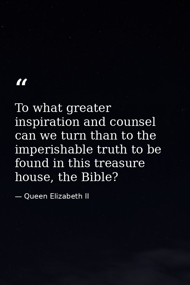 To what greater inspiration and counsel can we turn than to the imperishable truth to be found in this treasure house, t — Queen Elizabeth II