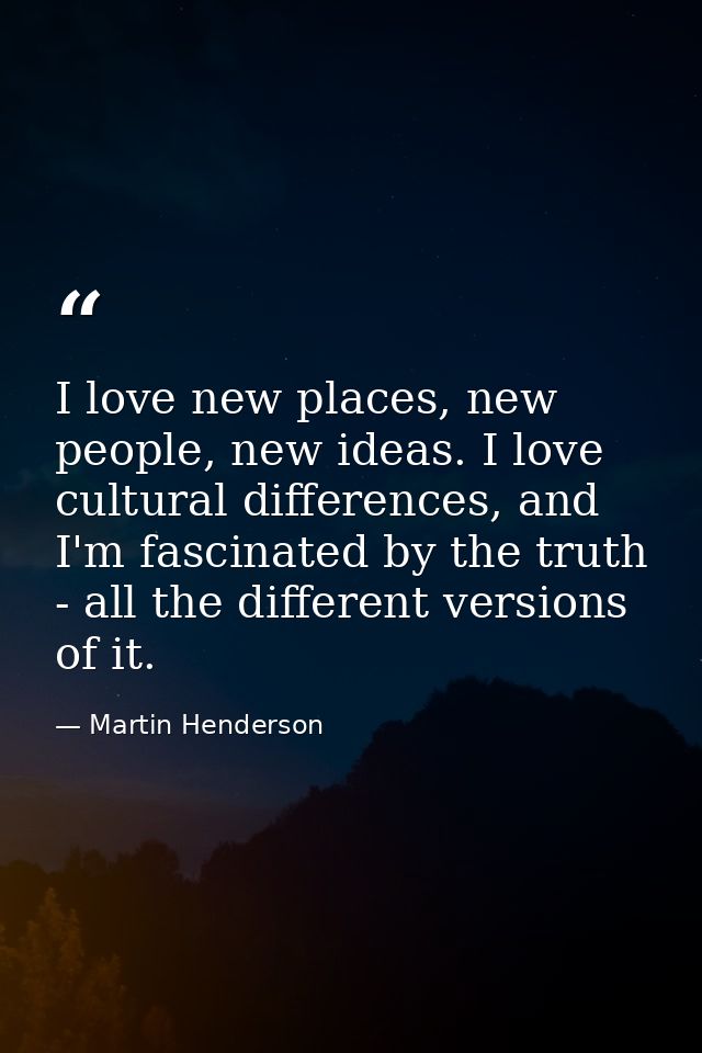 I love new places, new people, new ideas. I love cultural differences, and I'm fascinated by the truth - all the differe — Martin Henderson