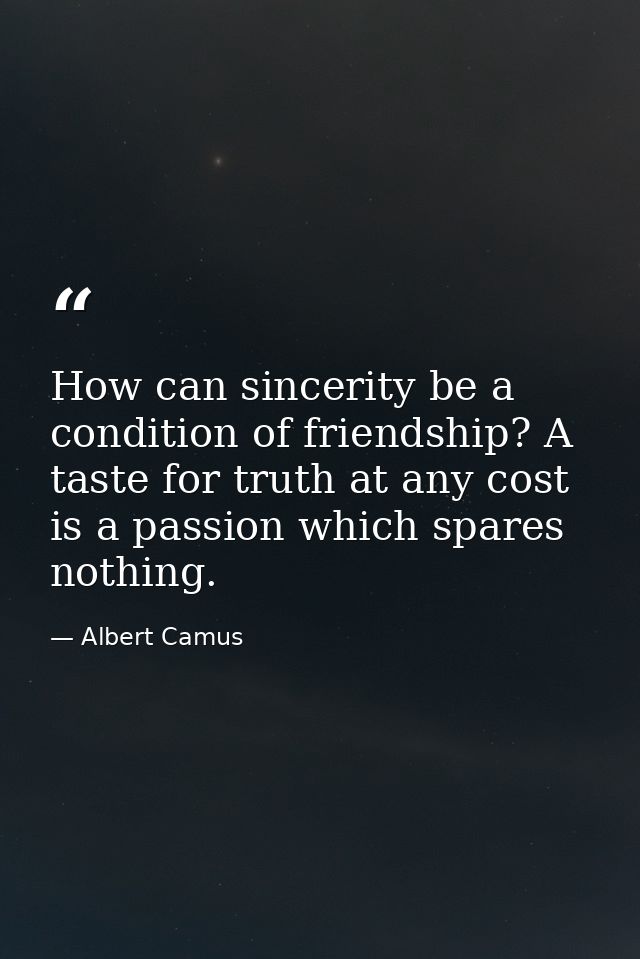 How can sincerity be a condition of friendship? A taste for truth at any cost is a passion which spares nothing. — Albert Camus