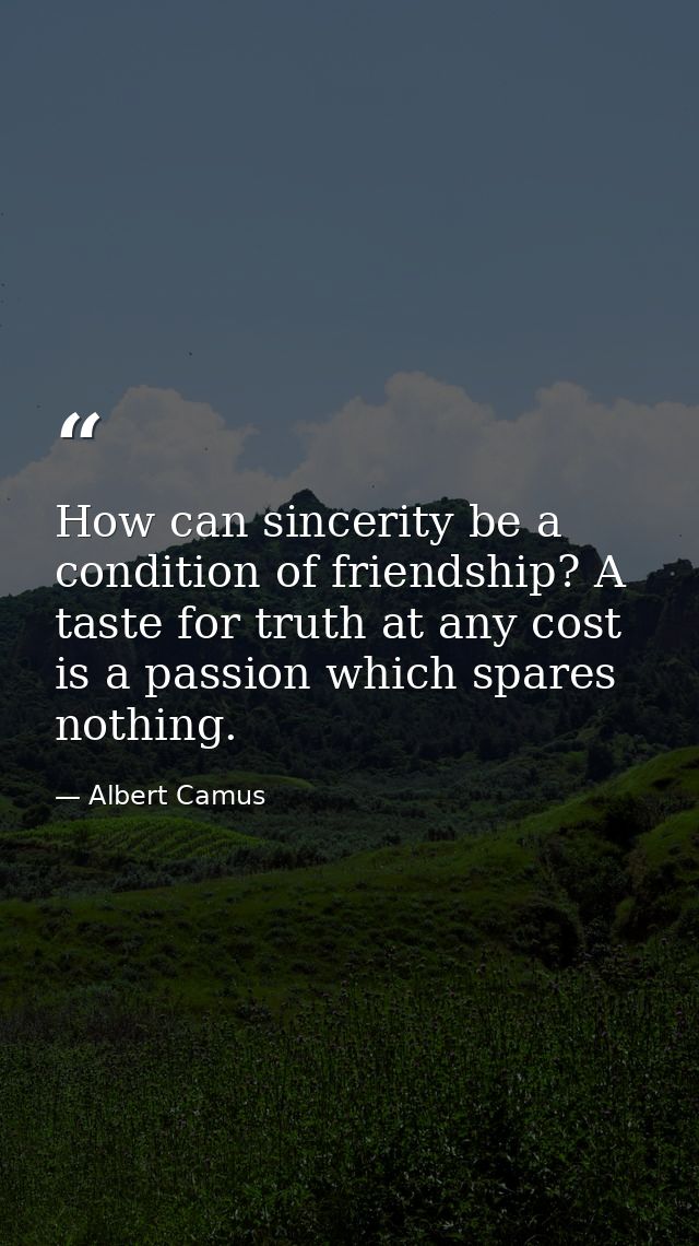 How can sincerity be a condition of friendship? A taste for truth at any cost is a passion which spares nothing. — Albert Camus