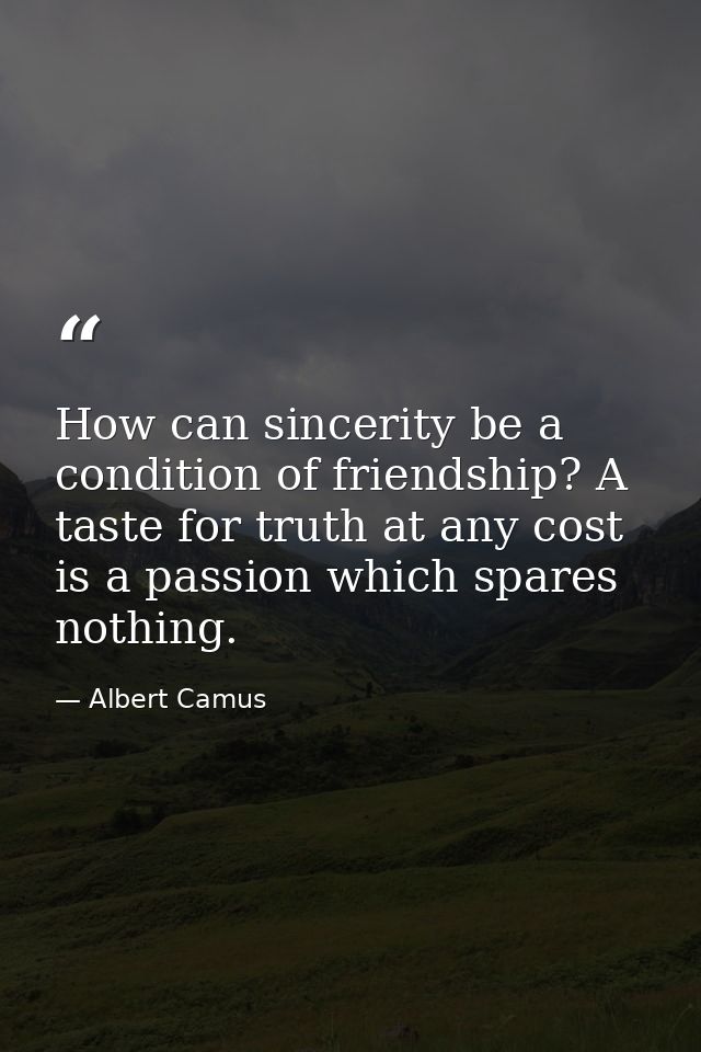 How can sincerity be a condition of friendship? A taste for truth at any cost is a passion which spares nothing. — Albert Camus