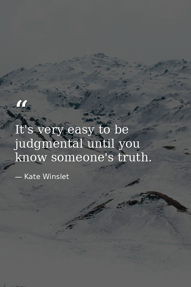 It's very easy to be judgmental until you know someone's truth. — Kate Winslet