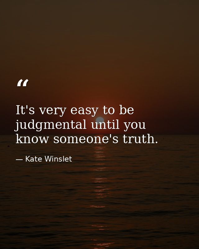 It's very easy to be judgmental until you know someone's truth. — Kate Winslet