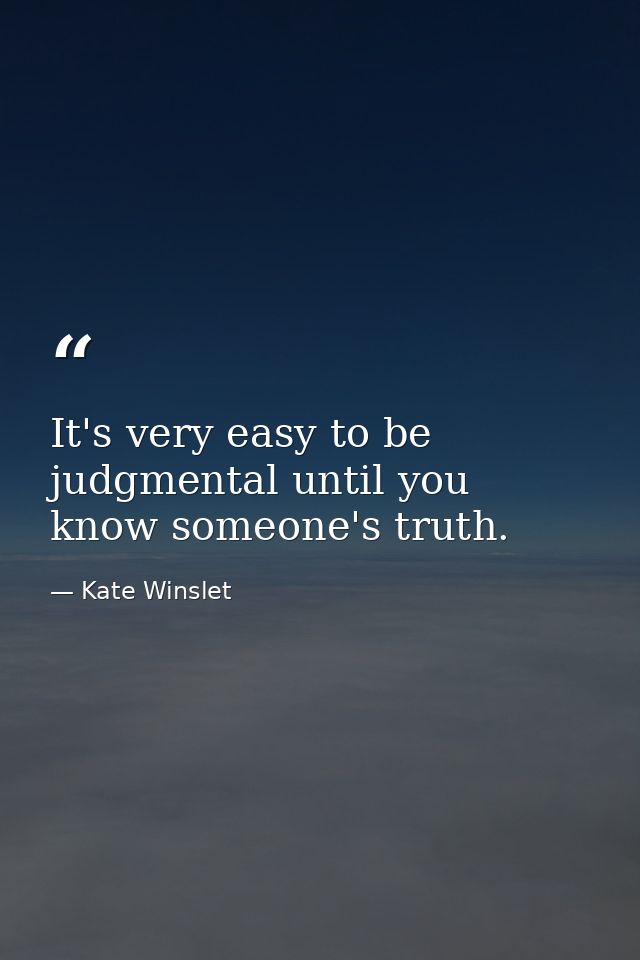 It's very easy to be judgmental until you know someone's truth. — Kate Winslet