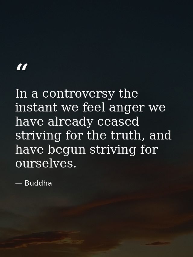 In a controversy the instant we feel anger we have already ceased striving for the truth, and have begun striving for ou — Buddha