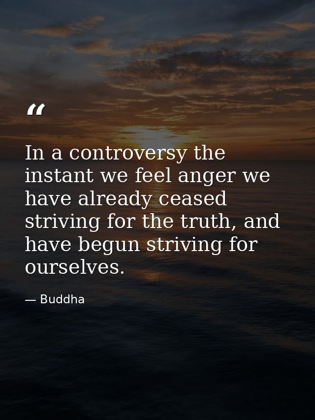 In a controversy the instant we feel anger we have already ceased striving for the truth, and have begun striving for ou — Buddha