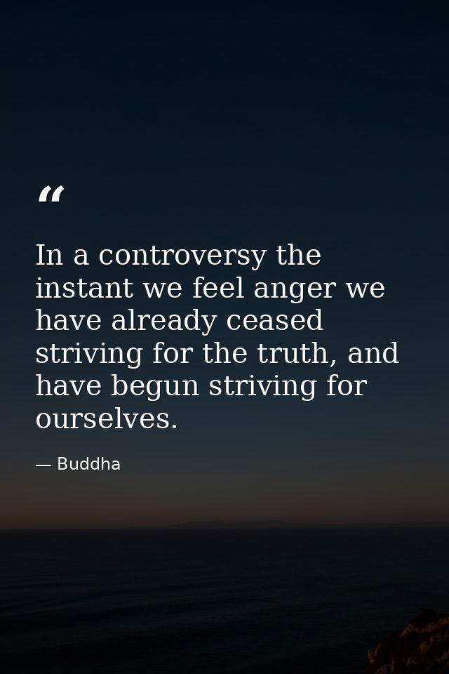 In a controversy the instant we feel anger we have already ceased striving for the truth, and have begun striving for ou — Buddha