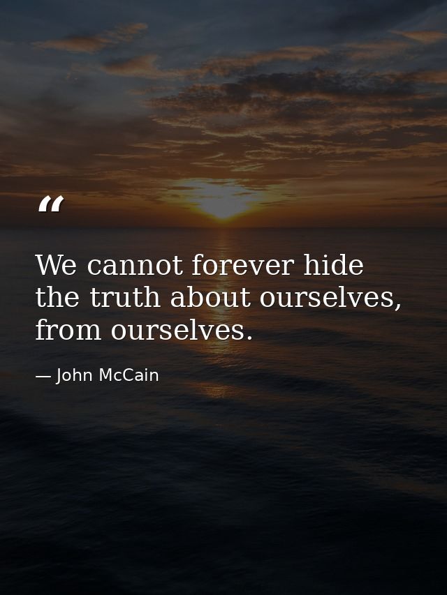 We cannot forever hide the truth about ourselves, from ourselves. — John McCain