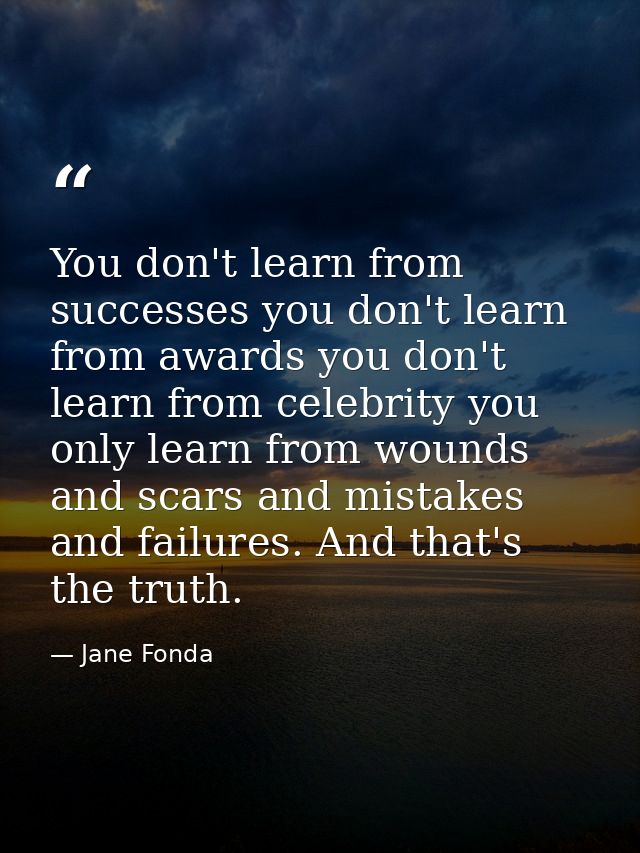You don't learn from successes you don't learn from awards you don't learn from celebrity you only learn from wounds and — Jane Fonda