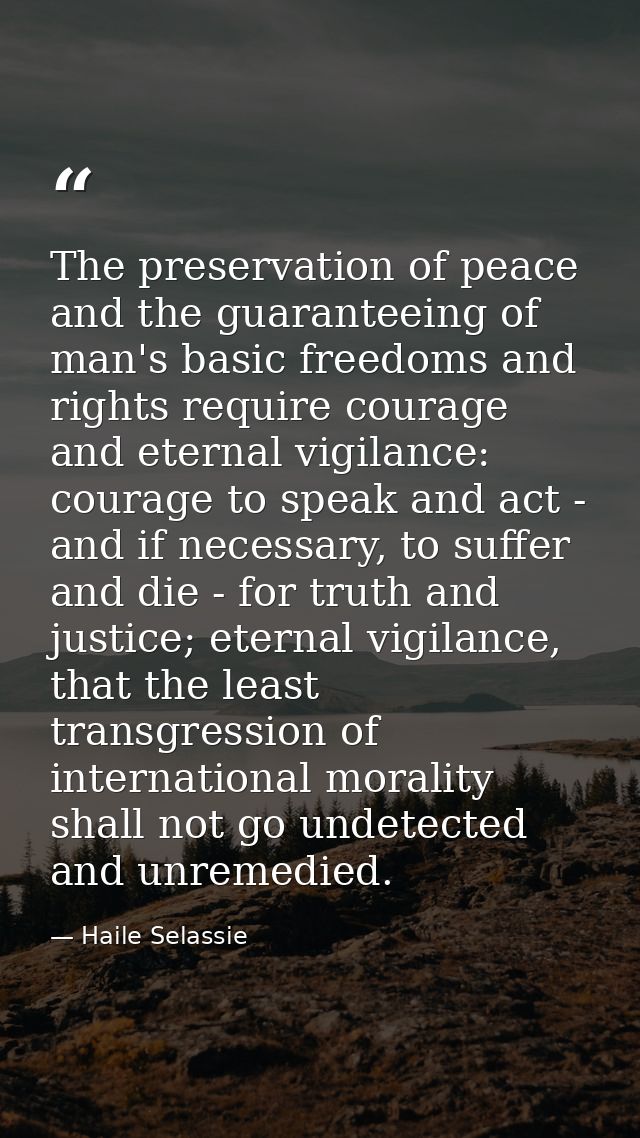 The preservation of peace and the guaranteeing of man's basic freedoms and rights require courage and eternal vigilance: — Haile Selassie