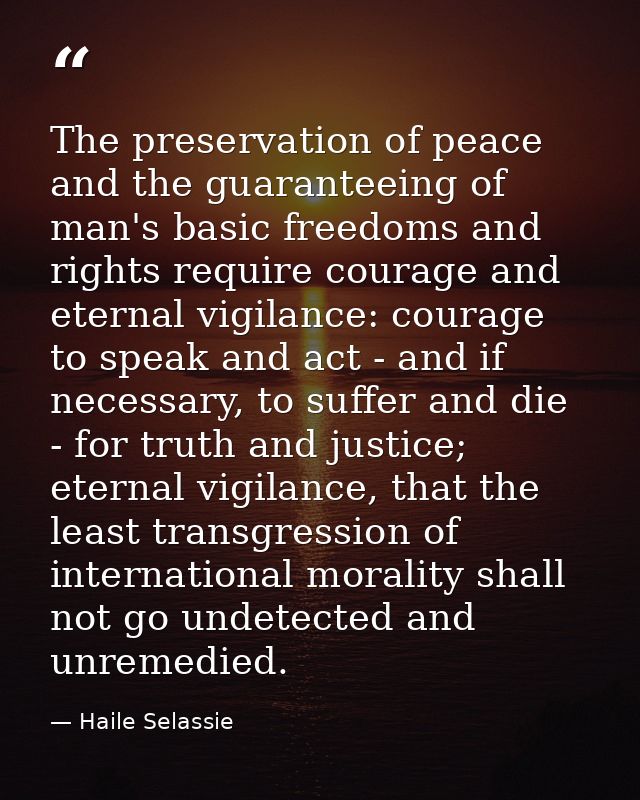 The preservation of peace and the guaranteeing of man's basic freedoms and rights require courage and eternal vigilance: — Haile Selassie
