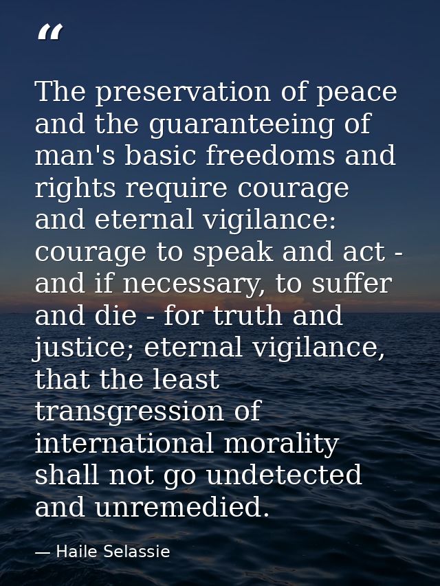 The preservation of peace and the guaranteeing of man's basic freedoms and rights require courage and eternal vigilance: — Haile Selassie