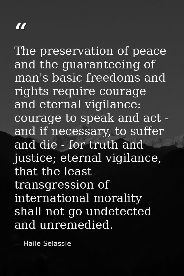 The preservation of peace and the guaranteeing of man's basic freedoms and rights require courage and eternal vigilance: — Haile Selassie
