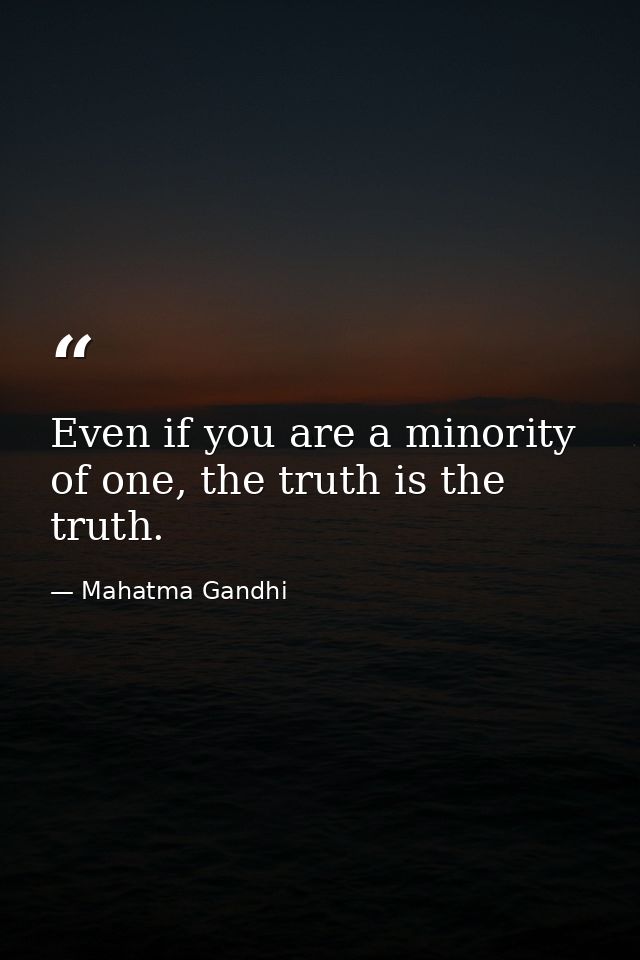 Even if you are a minority of one, the truth is the truth. — Mahatma Gandhi