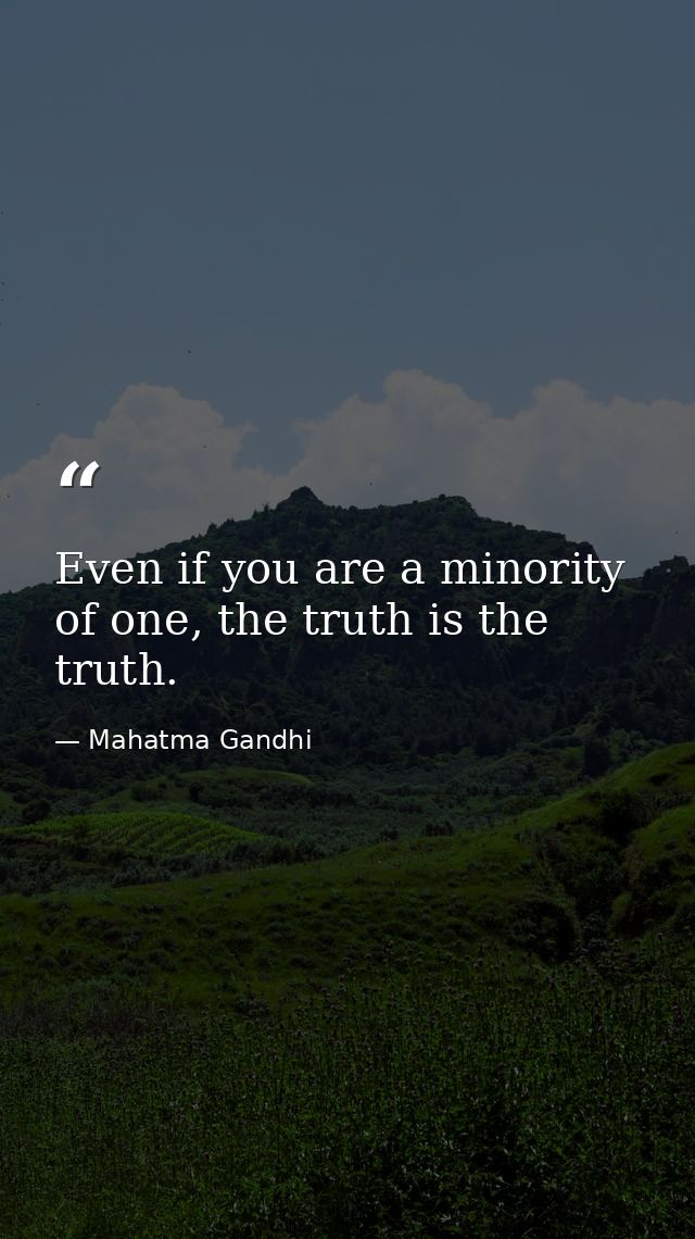 Even if you are a minority of one, the truth is the truth. — Mahatma Gandhi