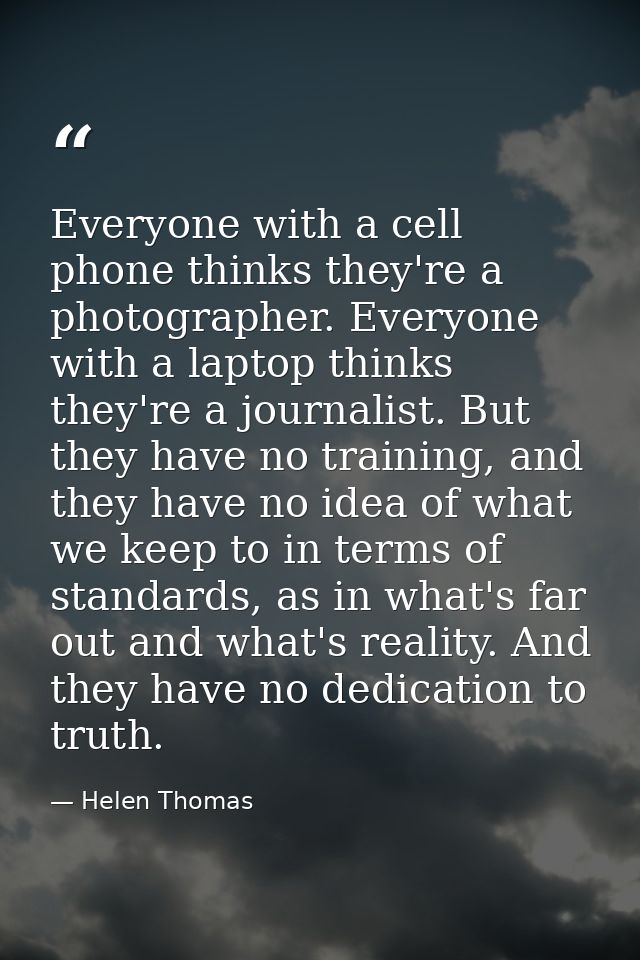Everyone with a cell phone thinks they're a photographer. Everyone with a laptop thinks they're a journalist. But they h — Helen Thomas