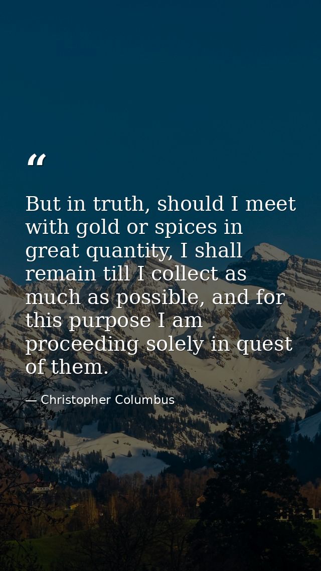 But in truth, should I meet with gold or spices in great quantity, I shall remain till I collect as much as possible, an — Christopher Columbus