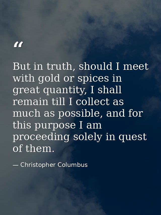 But in truth, should I meet with gold or spices in great quantity, I shall remain till I collect as much as possible, an — Christopher Columbus